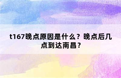 t167晚点原因是什么？晚点后几点到达南昌？
