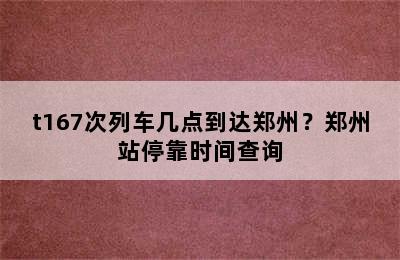 t167次列车几点到达郑州？郑州站停靠时间查询