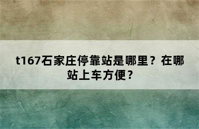 t167石家庄停靠站是哪里？在哪站上车方便？