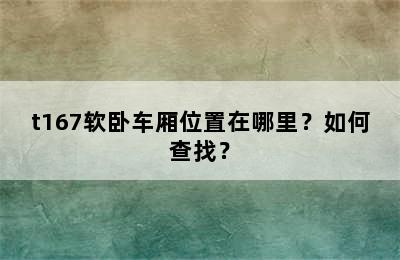 t167软卧车厢位置在哪里？如何查找？