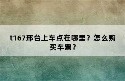 t167邢台上车点在哪里？怎么购买车票？