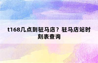 t168几点到驻马店？驻马店站时刻表查询