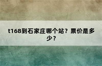 t168到石家庄哪个站？票价是多少？