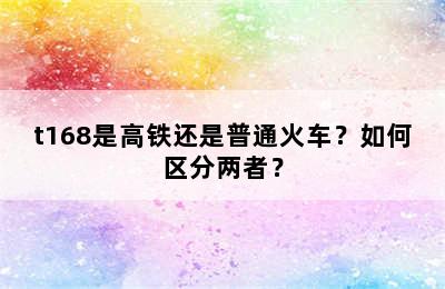 t168是高铁还是普通火车？如何区分两者？