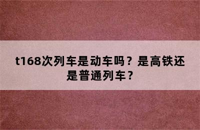 t168次列车是动车吗？是高铁还是普通列车？