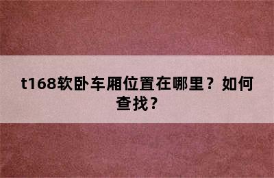 t168软卧车厢位置在哪里？如何查找？