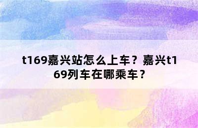 t169嘉兴站怎么上车？嘉兴t169列车在哪乘车？