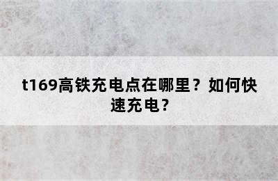 t169高铁充电点在哪里？如何快速充电？