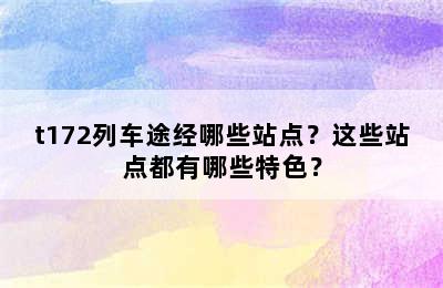 t172列车途经哪些站点？这些站点都有哪些特色？