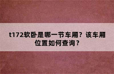 t172软卧是哪一节车厢？该车厢位置如何查询？