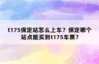 t175保定站怎么上车？保定哪个站点能买到t175车票？