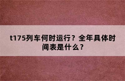 t175列车何时运行？全年具体时间表是什么？