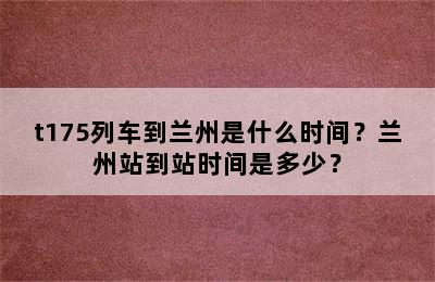 t175列车到兰州是什么时间？兰州站到站时间是多少？