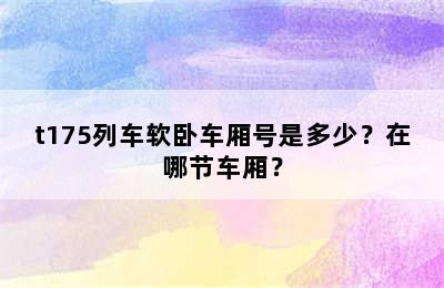 t175列车软卧车厢号是多少？在哪节车厢？