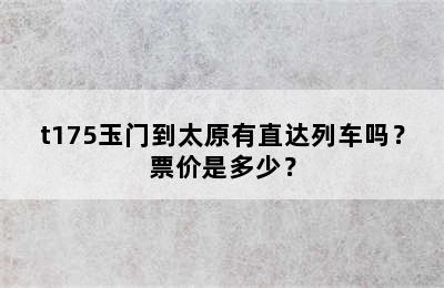 t175玉门到太原有直达列车吗？票价是多少？