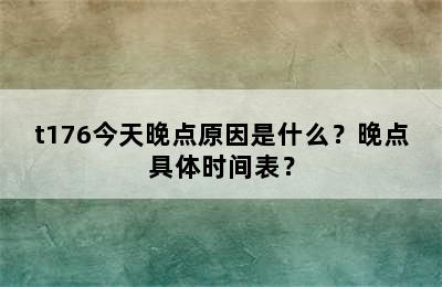 t176今天晚点原因是什么？晚点具体时间表？
