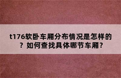 t176软卧车厢分布情况是怎样的？如何查找具体哪节车厢？