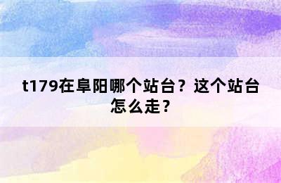 t179在阜阳哪个站台？这个站台怎么走？