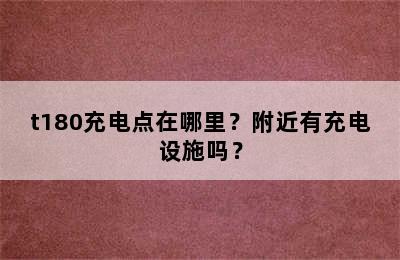 t180充电点在哪里？附近有充电设施吗？