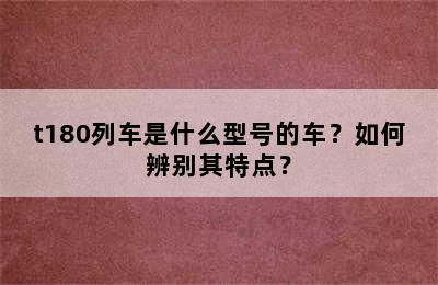 t180列车是什么型号的车？如何辨别其特点？