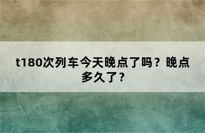 t180次列车今天晚点了吗？晚点多久了？
