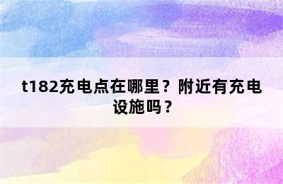 t182充电点在哪里？附近有充电设施吗？