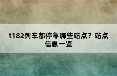 t182列车都停靠哪些站点？站点信息一览