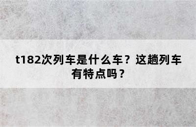 t182次列车是什么车？这趟列车有特点吗？