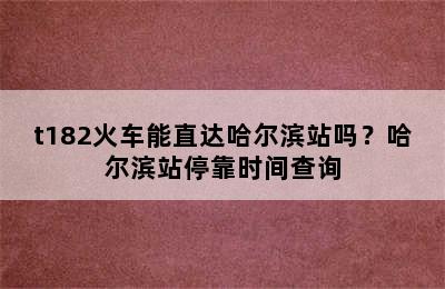t182火车能直达哈尔滨站吗？哈尔滨站停靠时间查询
