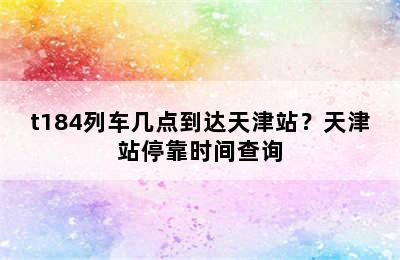 t184列车几点到达天津站？天津站停靠时间查询