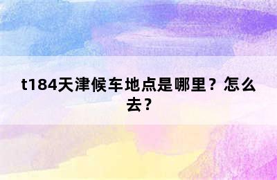 t184天津候车地点是哪里？怎么去？