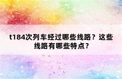 t184次列车经过哪些线路？这些线路有哪些特点？