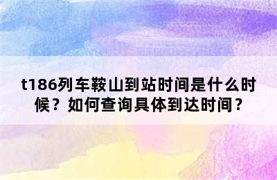 t186列车鞍山到站时间是什么时候？如何查询具体到达时间？