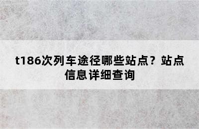 t186次列车途径哪些站点？站点信息详细查询