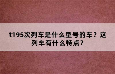 t195次列车是什么型号的车？这列车有什么特点？