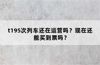 t195次列车还在运营吗？现在还能买到票吗？