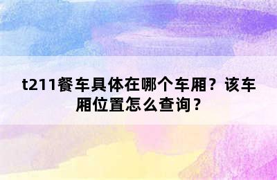 t211餐车具体在哪个车厢？该车厢位置怎么查询？