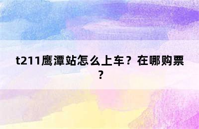 t211鹰潭站怎么上车？在哪购票？