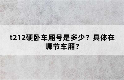 t212硬卧车厢号是多少？具体在哪节车厢？