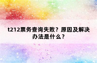 t212票务查询失败？原因及解决办法是什么？