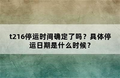 t216停运时间确定了吗？具体停运日期是什么时候？