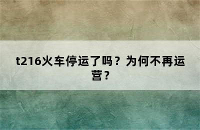 t216火车停运了吗？为何不再运营？