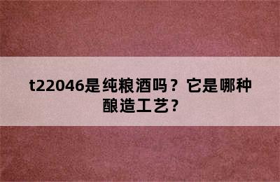 t22046是纯粮酒吗？它是哪种酿造工艺？
