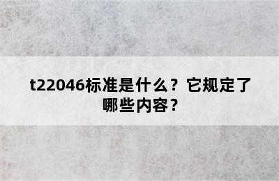 t22046标准是什么？它规定了哪些内容？