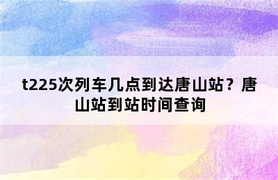 t225次列车几点到达唐山站？唐山站到站时间查询