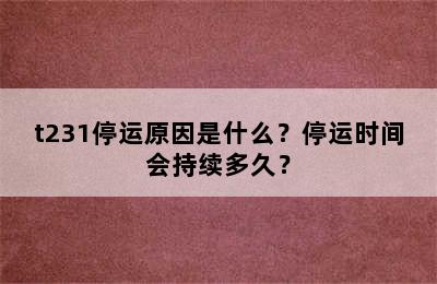 t231停运原因是什么？停运时间会持续多久？