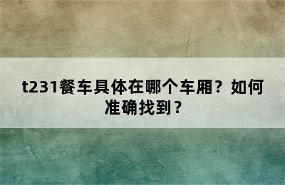 t231餐车具体在哪个车厢？如何准确找到？