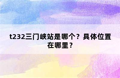 t232三门峡站是哪个？具体位置在哪里？