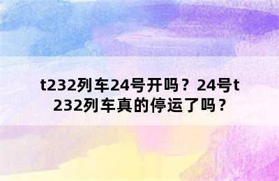 t232列车24号开吗？24号t232列车真的停运了吗？