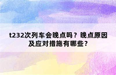 t232次列车会晚点吗？晚点原因及应对措施有哪些？